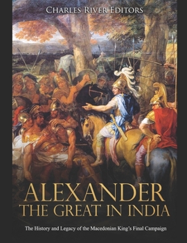 Alexander the Great in India: The History and Legacy of the Macedonian King’s Final Campaign