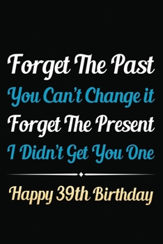 Paperback Forget The Past You Can't Change It Forget The Present I Didn't Get You One Happy 39th Birthday: Funny 39th Birthday Gift Journal / Notebook / 39 Year Book