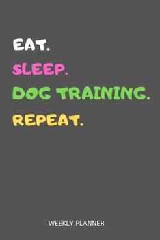 Paperback Eat Sleep Dog Training Repeat Weekly Planner: Dog Training Weekly Planner Includes Daily To Do Planner & Monthly Overview Book