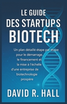 Paperback Le Guide Des Startups Biotech: Un plan détaillé étape par étape pour le démarrage, le financement et la mise à l'échelle d'une entreprise de biotechno [French] Book