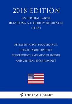 Paperback Representation Proceedings, Unfair Labor Practice Proceedings, and Miscellaneous and General Requirements (US Federal Labor Relations Authority Regula Book