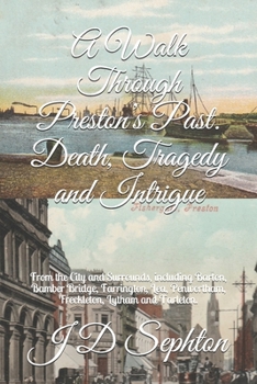 A Walk Through Preston's Past. Death, Tragedy and Intrigue: From the City and Surrounds, including Barton, Bamber Bridge, Farrington, Lea, Penwortham,