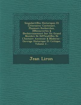 Singularit Es Historiques Et Litteraires: Contenant, Plusieurs Recherches, D Ecouvertes & Eclaircissement Sur Un Grand Nombre de Difficult Es de L'Histoire Ancienne & Moderne: Ouvrage Historique Et Cr
