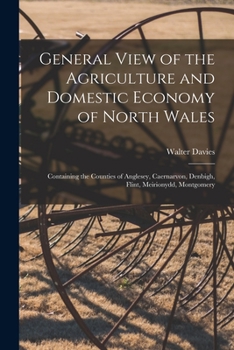 Paperback General View of the Agriculture and Domestic Economy of North Wales: Containing the Counties of Anglesey, Caernarvon, Denbigh, Flint, Meirionydd, Mont Book