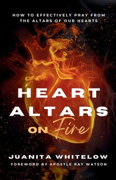 Heart Altars on Fire: How to effectively pray from the altars of our hearts