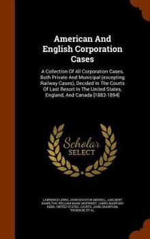 American And English Corporation Cases: A Collection Of All Corporation Cases, Both Private And Municipal (excepting Railway Cases), Decided In The ... States, England, And Canada [1883-1894] ..