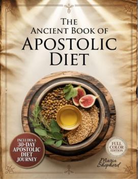 Paperback The Ancient Book of Apostolic Diet: 100+ Easy Biblical Recipes for Real Families — Clean Food, Faithful Living, and a 30-Day Apostolic Diet Plan | Sacred Meals Made Simple & Affordable | Color Images Book