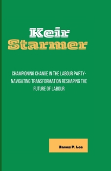 Paperback Keir Starmer: Championing Change in the Labour Party-Navigating Transformation Reshaping the Future of Labour Book