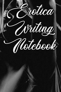 Erotica Writing Notebook: Record Notes, Ideas, Courses, Reviews, Styles, Best Locations and Records of Your Erotica Novels