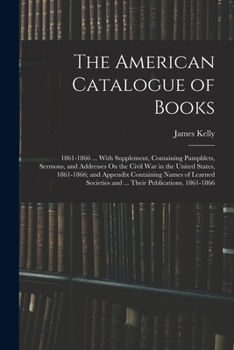 Paperback The American Catalogue of Books: 1861-1866 ... With Supplement, Containing Pamphlets, Sermons, and Addresses On the Civil War in the United States, 18 Book