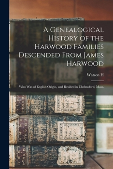 A Genealogical History of the Harwood Families Descended from James Harwood: Who Was of English Origin, and Resided in Chelmsford, Mass.