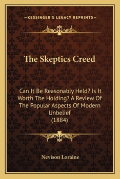 Paperback The Skeptics Creed: Can It Be Reasonably Held? Is It Worth The Holding? A Review Of The Popular Aspects Of Modern Unbelief (1884) Book