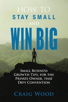 Paperback How To Stay Small And Win Big: Small Business Growth Tips, For The Private Owner, That Defy Convention Book