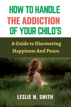 Paperback How To Handle The Addiction Of Your Child's: A Guide to Discovering Happiness And Peace. Book