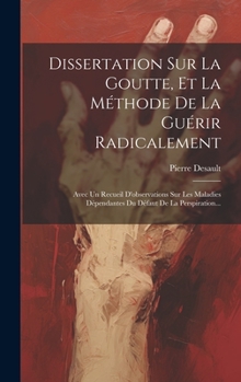 Hardcover Dissertation Sur La Goutte, Et La Méthode De La Guérir Radicalement: Avec Un Recueil D'observations Sur Les Maladies Dépendantes Du Défaut De La Persp [French] Book