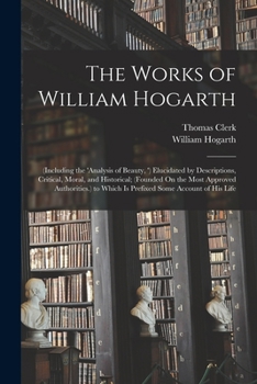 Paperback The Works of William Hogarth: (Including the 'analysis of Beauty, ') Elucidated by Descriptions, Critical, Moral, and Historical; (Founded On the Mo Book