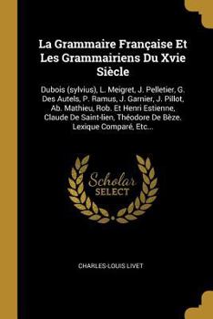 La Grammaire Fran�aise Et Les Grammairiens Du Xvie Si�cle: Dubois (sylvius), L. Meigret, J. Pelletier, G. Des Autels, P. Ramus, J. Garnier, J. Pillot, Ab. Mathieu, Rob. Et Henri Estienne, Claude De Sa