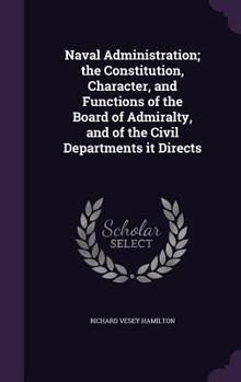 Hardcover Naval Administration; The Constitution, Character, and Functions of the Board of Admiralty, and of the Civil Departments It Directs Book