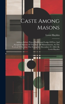 Caste Among Masons: Address Before Prince Hall Grand Lodge Of Free And Accepted Masons Of The State Of Massachusetts, At The Festival Of St. John The Evangelist, December 27, 1865: By Lewis Hayden