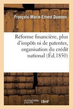 Paperback Réforme financière, plus d'impôts ni de patentes, organisation du crédit national: extinction du paupérisme [French] Book
