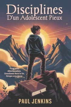 Disciplines d'un adolescent pieux: Vivez avec détermination. Grandissez dans la foi. Dirigez avec force. (French Edition)