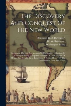 The Discovery and Conquest of the New World: Containing the Life and Voyages of Christopher Columbus by Washington Irving, a Separate Account of the Conquest of Mexico and Peru by W.W. Robertson, a Pe