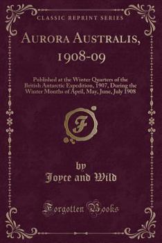 Aurora Australis, 1908-09: Published at the Winter Quarters of the British Antarctic Expedition, 1907, During the Winter Months of April, May, June, July 1908 (Classic Reprint)