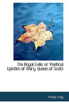 Paperback The Royal Exile; Or Poetical Epistles of Mary, Queen of Scots Book