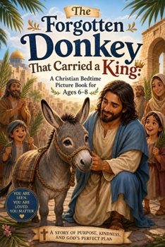 The Forgotten Donkey That Carried A King: A Christian Bedtime Picture Book for Ages 5–7