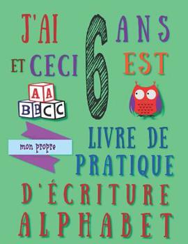 Paperback J'ai 6 ans et ceci est mon propre livre de pratique d'écriture alphabet: Le cahier d'exercices d'écriture alphabétique pour les six ans [French] Book