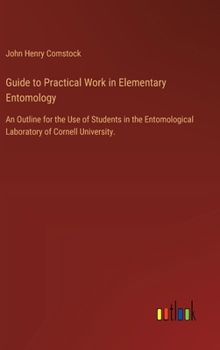 Hardcover Guide to Practical Work in Elementary Entomology: An Outline for the Use of Students in the Entomological Laboratory of Cornell University. Book