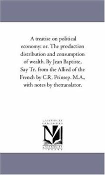 Paperback A Treatise On Political Economy: or. the Production Distribution and Consumption of Wealth. by Jean Baptiste, Say Tr. From the Allied of the French by Book