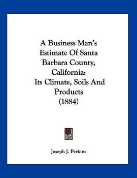 A Business Man's Estimate Of Santa Barbara County, California: Its Climate, Soils And Products