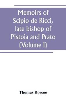Memoirs of Scipio de Ricci: Late Bishop of Pistoia and Prato, Reformer of Catholicism in Tuscany Under the Reign of Leopold, Volume 1