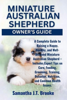 MINIATURE AUSTRALIAN SHEPHERD OWNER'S GUIDE: A Complete Guide to Raising a Happy, Healthy, and Well-Behaved Miniature Australian Shepherd – Includes ... Nutrition, and Common Health Issues.