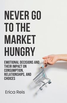 Never Go to the Market Hungry: Emotional Decisions and Their Impact on Consumption, Relationships, and Choices