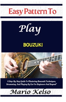 Paperback Easy Pattern To Play bouzuki: A Step-By-Step Guide To Mastering Bouzouki Techniques, Strumming, And Playing By Ear For Beginners And Beyond" Book