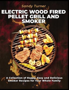 Hardcover Electric Wood Fired Pellet Grill and Smoker: A Collection of Happy, Easy and Delicious Smoker Recipes for Your Whole Family Book
