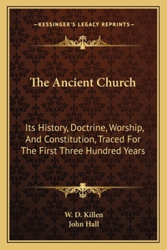 The Ancient Church: Its History, Doctrine, Worship, and Constitution Traced for the First Three Hundred Years