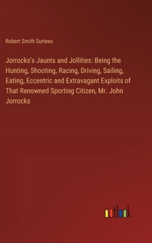 Hardcover Jorrocks's Jaunts and Jollities: Being the Hunting, Shooting, Racing, Driving, Sailing, Eating, Eccentric and Extravagant Exploits of That Renowned Sp Book