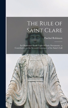 Hardcover The Rule of Saint Clare: Its Observance in the Light of Early Documents: a Contribution to the Seventh Centenary of the Saint's Call Book