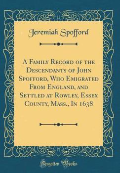 Hardcover A Family Record of the Descendants of John Spofford, Who Emigrated from England, and Settled at Rowley, Essex County, Mass., in 1638 (Classic Reprint) Book