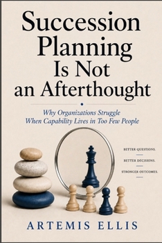 Succession Planning Is Not An Afterthought: Why Organizations Struggle When Capability Lives in Too Few People (The Workplace Clarity Series)