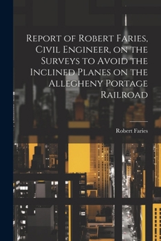 Report of Robert Faries, Civil Engineer, on the Surveys to Avoid the Inclined Planes on the Allegheny Portage Railroad