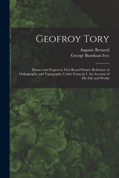 Paperback Geofroy Tory: Painter and Engraver; First Royal Printer: Reformer of Orthography and Typography Under Franc&#807;ois I. An Account o Book