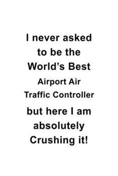 I Never Asked To Be The World's Best Airport Air Traffic Controller But Here I Am Absolutely Crushing It: Awesome Airport Air Traffic Controller ... | 6 x 9 Compact Size- 109 Blank Lined Pages
