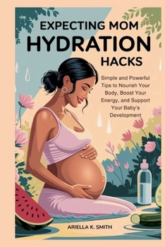 EXPECTING MOM HYDRATION HACKS: The Pregnant Woman’s Guide to Optimal Health: Simple and Powerful Tips to Nourish Your Body, Boost Your Energy, and Support Your Baby’s Development