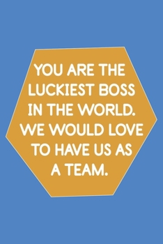 YOU ARE THE LUCKIEST BOSS IN THE WORLD. WE WOULD LOVE TO HAVE US AS A TEAM:  Lined Notebook For Coworker-Employees