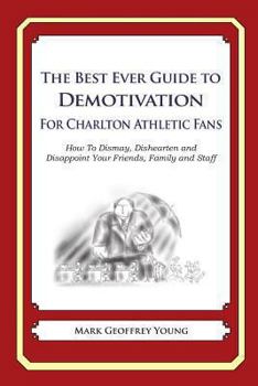 The Best Ever Guide to Demotivation for Charlton Athletic Fans: How to Dismay, Dishearten and Disappoint Your Friends, Family and Staff