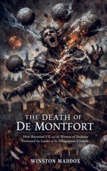 The Death of De Montfort: How Raymond VII and the Women of Toulouse Destroyed the Leader of the Albigensian Crusade (The Rise, Betrayal, and Slaughter of the Cathars)